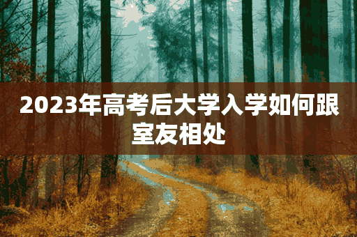 2023年高考后大学入学如何跟室友相处